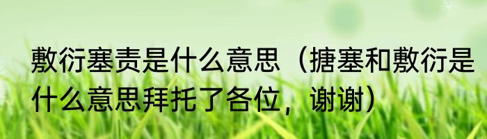 敷衍塞责是什么意思（搪塞和敷衍是什么意思拜托了各位，谢谢）