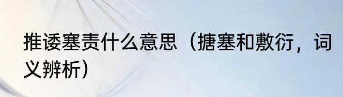 推诿塞责什么意思（搪塞和敷衍，词义辨析）