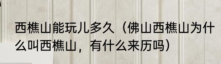 西樵山能玩儿多久（佛山西樵山为什么叫西樵山，有什么来历吗）