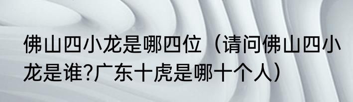 佛山四小龙是哪四位（请问佛山四小龙是谁?广东十虎是哪十个人）