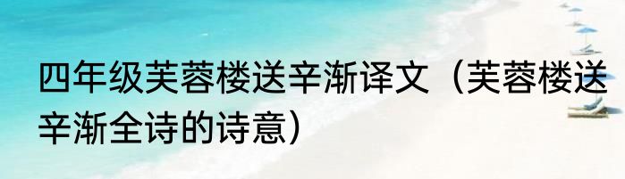 四年级芙蓉楼送辛渐译文（芙蓉楼送辛渐全诗的诗意）