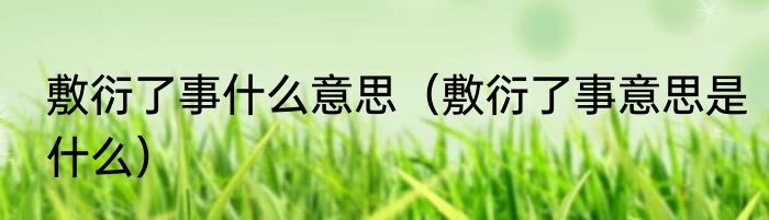 敷衍了事什么意思（敷衍了事意思是什么）