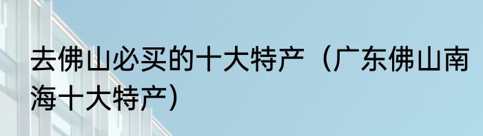 去佛山必买的十大特产（广东佛山南海十大特产）