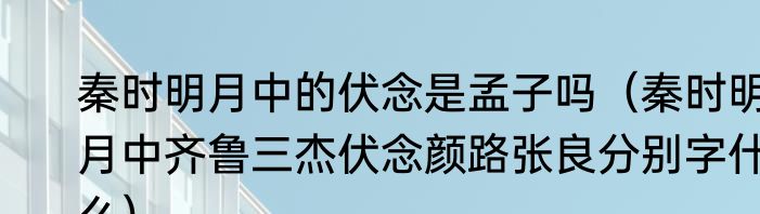 秦时明月中的伏念是孟子吗（秦时明月中齐鲁三杰伏念颜路张良分别字什么）