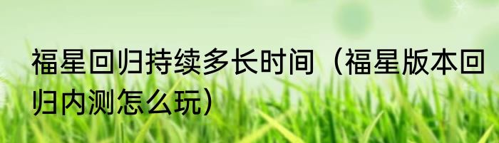 福星回归持续多长时间（福星版本回归内测怎么玩）