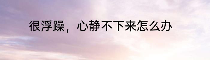 很浮躁，心静不下来怎么办