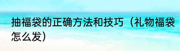抽福袋的正确方法和技巧（礼物福袋怎么发）