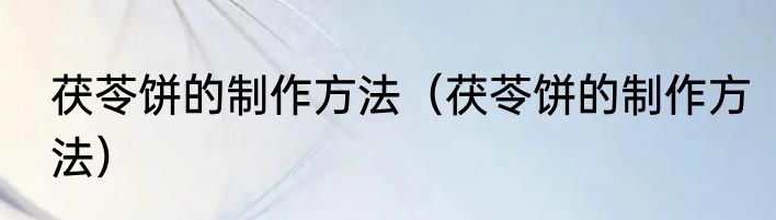 茯苓饼的制作方法（茯苓饼的制作方法）