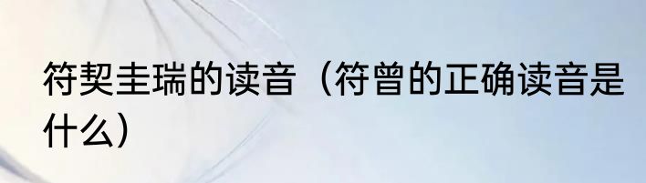 符契圭瑞的读音（符曾的正确读音是什么）
