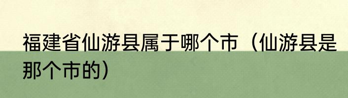 福建省仙游县属于哪个市（仙游县是那个市的）