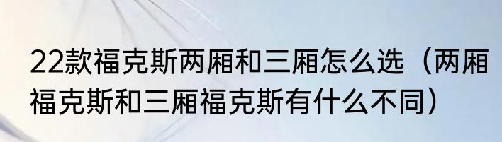 22款福克斯两厢和三厢怎么选（两厢福克斯和三厢福克斯有什么不同）
