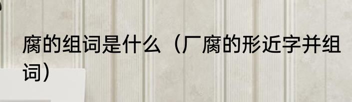 腐的组词是什么（厂腐的形近字并组词）