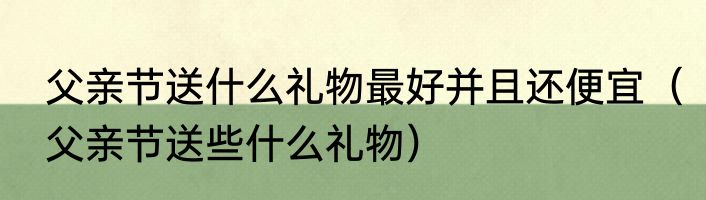 父亲节送什么礼物最好并且还便宜（父亲节送些什么礼物）