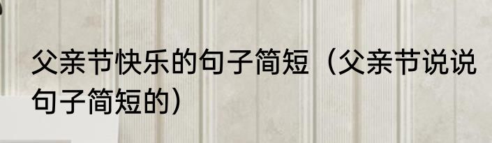 父亲节快乐的句子简短（父亲节说说句子简短的）