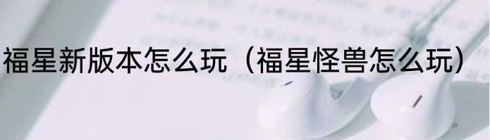 福星新版本怎么玩（福星怪兽怎么玩）