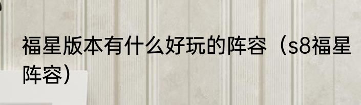 福星版本有什么好玩的阵容（s8福星阵容）