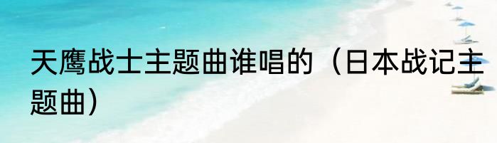 天鹰战士主题曲谁唱的（日本战记主题曲）