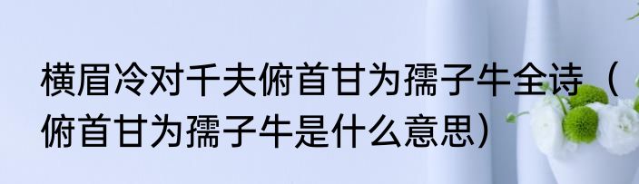 横眉冷对千夫俯首甘为孺子牛全诗（俯首甘为孺子牛是什么意思）