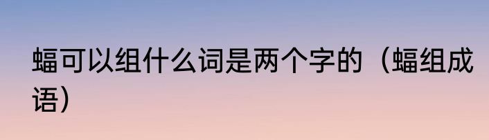 蝠可以组什么词是两个字的（蝠组成语）