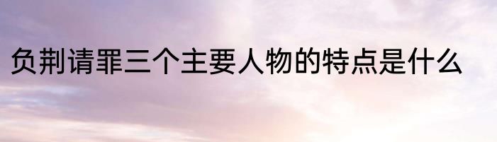 负荆请罪三个主要人物的特点是什么
