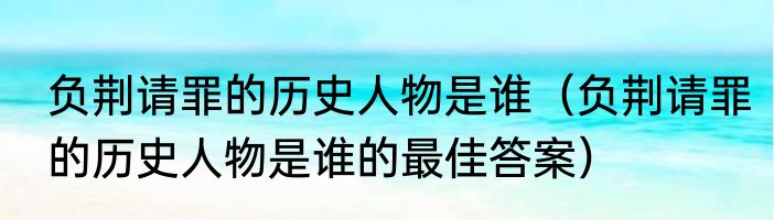 负荆请罪的历史人物是谁（负荆请罪的历史人物是谁的最佳答案）