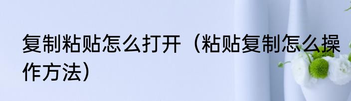 复制粘贴怎么打开（粘贴复制怎么操作方法）