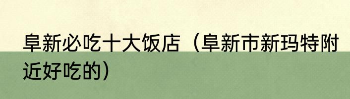 阜新必吃十大饭店（阜新市新玛特附近好吃的）