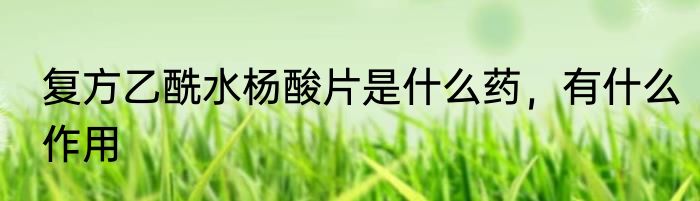 复方乙酰水杨酸片是什么药，有什么作用
