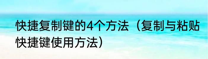 快捷复制键的4个方法（复制与粘贴快捷键使用方法）