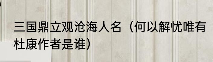 三国鼎立观沧海人名（何以解忧唯有杜康作者是谁）