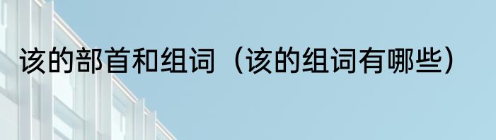 该的部首和组词（该的组词有哪些）