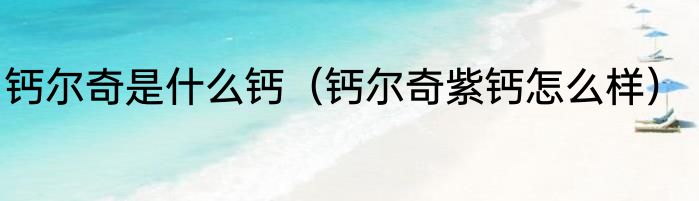 钙尔奇是什么钙（钙尔奇紫钙怎么样）