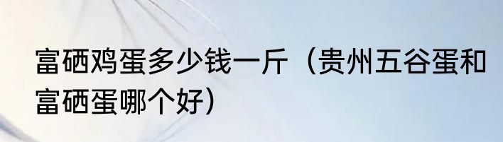 富硒鸡蛋多少钱一斤（贵州五谷蛋和富硒蛋哪个好）