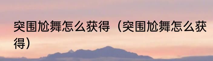 突围尬舞怎么获得（突围尬舞怎么获得）