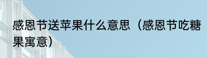 感恩节送苹果什么意思（感恩节吃糖果寓意）