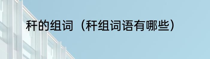 秆的组词（秆组词语有哪些）