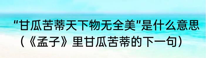 “甘瓜苦蒂天下物无全美”是什么意思（《孟子》里甘瓜苦蒂的下一句）