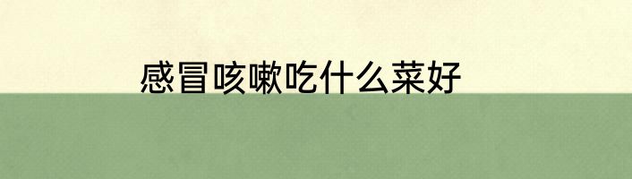 感冒咳嗽吃什么菜好