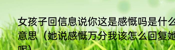 女孩子回信息说你这是感慨吗是什么意思（她说感慨万分我该怎么回复她呢）