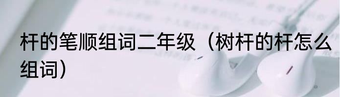 杆的笔顺组词二年级（树杆的杆怎么组词）