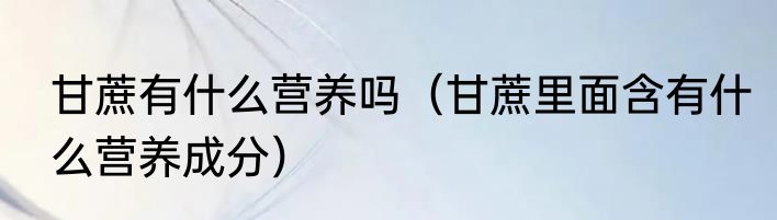 甘蔗有什么营养吗（甘蔗里面含有什么营养成分）