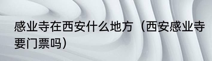 感业寺在西安什么地方（西安感业寺要门票吗）