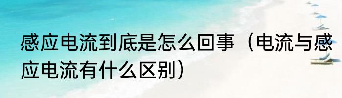 感应电流到底是怎么回事（电流与感应电流有什么区别）