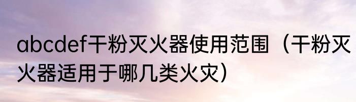 abcdef干粉灭火器使用范围（干粉灭火器适用于哪几类火灾）