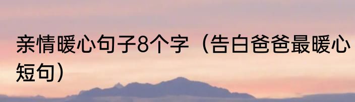 亲情暖心句子8个字（告白爸爸最暖心短句）