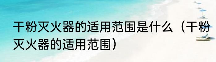 干粉灭火器的适用范围是什么（干粉灭火器的适用范围）