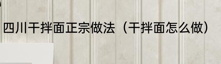 四川干拌面正宗做法（干拌面怎么做）