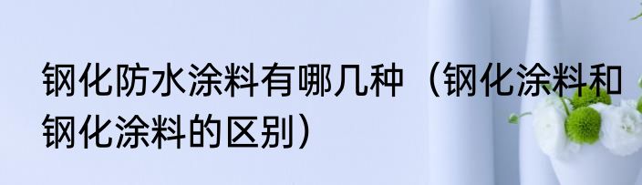 钢化防水涂料有哪几种（钢化涂料和钢化涂料的区别）