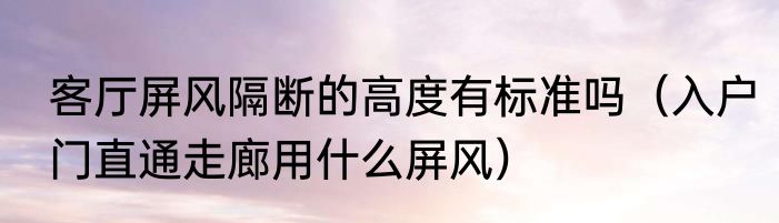 客厅屏风隔断的高度有标准吗（入户门直通走廊用什么屏风）