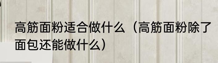 高筋面粉适合做什么（高筋面粉除了面包还能做什么）